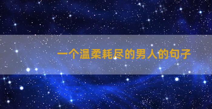 一个温柔耗尽的男人的句子