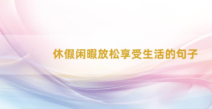 休假闲暇放松享受生活的句子
