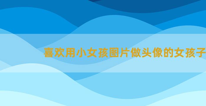 喜欢用小女孩图片做头像的女孩子