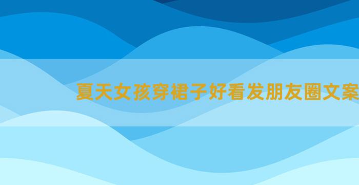 夏天女孩穿裙子好看发朋友圈文案