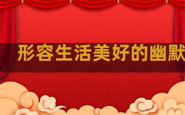 形容生活美好的幽默句子