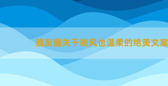 朋友圈关于晚风也温柔的绝美文案